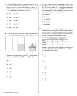 73. Os funcionários de uma oficina mecânica trabalham 40 horas            75. Dona Vera produz peças de artesanato para vender e gasta
    por semana, recebendo R$ 3,20 por hora. Esse valor é acres-               R$ 2,00 para produzir cada peça. Cobrando x reais por uma
    cido de R$ 4,00 por hora extra de trabalho. O número “x”                  peça, ela consegue vender (10 – x) unidades. Considerando
    de horas extras necessárias para que o salário seja superior a            como lucro a diferença entre o valor total da receita e o valor
    R$ 800,00 pode ser calculado pela inequação                               gasto para a produção das peças, pode-se concluir que o lucro
                                                                              máximo será obtido se Dona Vera vender
     (A) 3,20 x – 640,00 > 0.                                                 (A) 20 unidades.

     (B) 4,00 x – 672,00 > 0.                                                 (B) 12 unidades.
                                                                              (C) 10 unidades.
     (C) 4,00 x + 640,00 > 0.
                                                                              (D) 8 unidades.
     (D) 3,20 x – 800,00 > 0.                                                 (E) 4 unidades.

     (E) 4,00 x + 672,00 > 0.
                                                                          76. Para desenvolver determinado projeto, o diretor de uma
                                                                              empresa organizou uma equipe de trabalho formada por 14
                                                                              assistentes sociais e 14 psicólogos. Cada um dos componentes
74. As figuras seguintes representam as dobras feitas em uma                  dessa equipe fala, fluentemente, apenas um idioma estrangeiro,
    folha de papel retangular, para a construção de um barquinho.             conforme a distribuição representada na tabela.

                                                                                            Assistente social       Psicólogo
                                                                               Inglês               4                   6
                                                                               Francês              8                   5
                                                                               Espanhol             2                   3

                                                                              Tendo sido escolhido um psicólogo para proferir o discurso
                                                                              de abertura do projeto, a probabilidade de que essa pessoa
                                                                              fale fluentemente o francês é de


     Sabendo-se que o segmento BC mede         cm, pode-se con-               (A)
     cluir que a área do triângulo ABC, em cm², é igual a

     (A)                                                                      (B)

     (B)
                                                                              (C)
     (C)

     (D)
                                                                              (D)

     (E)
                                                                              (E)




SEED0902/19-PEBII-Matemática-20-manhã                                20
 