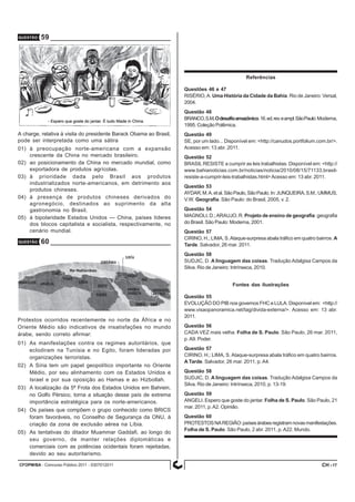 CFOPM/BA - Concurso Público 2011 - 0307012011 17
A charge, relativa à visita do presidente Barack Obama ao Brasil,
pode ser interpretada como uma sátira
01) à preocupação norte-americana com a expansão
crescente da China no mercado brasileiro.
02) ao posicionamento da China no mercado mundial, como
exportadora de produtos agrícolas.
03) à prioridade dada pelo Brasil aos produtos
industrializados norte-americanos, em detrimento aos
produtos chineses.
04) à presença de produtos chineses derivados do
agronegócio, destinados ao suprimento da alta
gastronomia no Brasil.
05) à bipolaridade Estados Unidos — China, países líderes
dos blocos capitalista e socialista, respectivamente, no
cenário mundial.
QUESTÃO 60
Protestos ocorridos recentemente no norte da África e no
Oriente Médio são indicativos de insatisfações no mundo
árabe, sendo correto afirmar:
01) As manifestações contra os regimes autoritários, que
eclodiram na Tunísia e no Egito, foram lideradas por
organizações terroristas.
02) A Síria tem um papel geopolítico importante no Oriente
Médio, por seu alinhamento com os Estados Unidos e
Israel e por sua oposição ao Hamas e ao Hizbollah.
03) A localização da 5ª Frota dos Estados Unidos em Bahrein,
no Golfo Pérsico, torna a situação desse país de extrema
importância estratégica para os norte-americanos.
04) Os países que compõem o grupo conhecido como BRICS
foram favoráveis, no Conselho de Segurança da ONU, à
criação da zona de exclusão aérea na Líbia.
05) As tentativas do ditador Muammar Gaddafi, ao longo do
seu governo, de manter relações diplomáticas e
comerciais com as potências ocidentais foram rejeitadas,
devido ao seu autoritarismo.
Referências
Questões 46 e 47
RISÉRIO,A. Uma História da Cidade da Bahia. Rio de Janeiro: Versal,
2004.
Questão 48
BRANCO,S.M.Odesafioamazônico.16.ed.rev.eampl.SãoPaulo:Moderna,
1995. Coleção Polêmica.
Questão 49
SE, por um lado... Disponível em: <http://canudos.portfolium.com.br/>.
Acesso em: 13 abr. 2011.
Questão 52
BRASIL RESISTE a cumprir as leis trabalhistas. Disponível em: <http://
www.bahianoticias.com.br/noticias/noticia/2010/08/15/71133,brasil-
resiste-a-cumprir-leis-trabalhistas.html>Acesso em: 13 abr. 2011.
Questão 53
AYDAR,M.A.etal.SãoPaulo,SãoPaulo.In:JUNQUEIRA,S.M.;UMMUS,
V.W. Geografia. São Paulo: do Brasil, 2005, v. 2.
Questão 54
MAGNOLI, D.;ARAUJO, R. Projeto de ensino de geografia: geografia
do Brasil. São Paulo: Moderna, 2001.
Questão 57
CIRINO, H.; LIMA, S.Ataque-surpresa abala tráfico em quatro bairros. A
Tarde. Salvador, 26 mar. 2011.
Questão 58
SUDJIC, D. A linguagem das coisas. Tradução Adalgisa Campos da
Silva. Rio de Janeiro: Intrínseca, 2010.
Fontes das ilustrações
Questão 55
EVOLUÇÃO DO PIB nos governos FHC e LULA. Disponível em: <http://
www.visaopanoramica.net/tag/divida-externa/>. Acesso em: 13 abr.
2011.
Questão 56
CADA VEZ mais velha. Folha de S. Paulo. São Paulo, 26 mar. 2011,
p.A9. Poder.
Questão 57
CIRINO, H.; LIMA, S. Ataque-surpresa abala tráfico em quatro bairros.
A Tarde. Salvador, 26 mar. 2011, p. A4.
Questão 58
SUDJIC, D. A linguagem das coisas. Tradução Adalgisa Campos da
Silva. Rio de Janeiro: Intrínseca, 2010, p. 13-19.
Questão 59
ANGELI. Espero que goste do jantar. Folha de S. Paulo. São Paulo, 21
mar. 2011, p.A2. Opinião.
Questão 60
PROTESTOSNAREGIÃO:paísesárabesregistramnovasmanifestações.
Folha de S. Paulo. São Paulo, 2 abr. 2011, p.A22. Mundo.
QUESTÃO 59
CH -
 