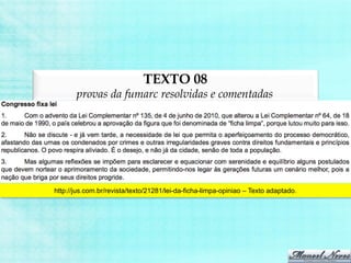 TEXTO 08
provas da fumarc resolvidas e comentadas
http://jus.com.br/revista/texto/21281/lei-da-ficha-limpa-opiniao – Texto adaptado.
 