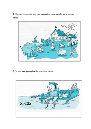 2. Observa a imagem e faz uma cruz (x) nas cinco coisas que não fazem parte da
quinta.




3. Faz uma cruz (x) nos absurdos na seguinte gravura:
 