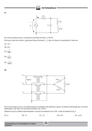 27

No circuito da figura acima, a frequência da tensão da fonte Vs é 60 Hz.
Para que a fase da corrente Is seja igual à fase da tensão Vs , o valor, em farad, da capacitância C deve ser
(A) 10 π
(B) 20 π
(C)

1
480 π

(D)

1
750 π

(E)

1
1500 π

28

1.200 V

No circuito da figura acima, os transformadores monofásicos são idênticos e ideais. O sistema é alimentado por uma fonte
balanceada, cujo valor rms da tensão fase-fase é de 1.200 V.
Sabendo-se que a potência total dissipada no banco de resistores é de 3 kW, o valor da relação N1/N2 é
(A) 9

(B) 12

ENGENHEIRO(A) DE EQUIPAMENTOS JÚNIOR
ELÉTRICA

(C)

(D)

10

(E)

 