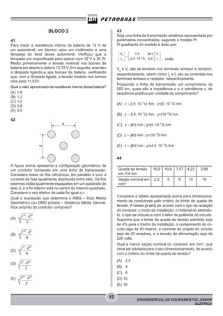 43

BLOCO 2

Seja uma linha de transmissão simétrica representada por
parâmetros concentrados, segundo o modelo Pi.
O quadripolo do modelo é dado por:

41
Para medir a resistência interna da bateria de 12 V de
um automóvel, um técnico usou um multímetro e uma
lâmpada do farol desse automóvel. Verificou que a
lâmpada era especificada para operar com 12 V e 30 W.
Mediu primeiramente a tensão nominal nos bornes da
bateria em aberto e obteve 12,72 V. Em seguida, acendeu
a lâmpada ligando-a aos bornes da bateria, verificando
que, com a lâmpada ligada, a tensão medida nos bornes
caía para 11,52V.
Qual o valor aproximado da resistência interna dessa bateria?
(A) 1,8
(B) 1,2
(C) 1,0
(D) 0,8
(E) 0,5

, onde
Vs e Vr são as tensões nos terminais emissor e receptor,
respectivamente, assim como Is e Ir são as correntes nos
terminais emissor e receptor, respectivamente.
Possuindo a linha de transmissão um comprimento de
500 km, quais são a impedância z e a admitância y, de
sequência positiva por unidade de comprimento?
(A)
(B)

42
d

(C)
(D)

d

(E)

44
A figura acima apresenta a configuração geométrica de
um condutor composto em uma linha de transmissão.
Considere todos os fios cilíndricos, em paralelo e com a
corrente da fase igualmente distribuída entre eles. Os fios
externos estão igualmente espaçados em um quadrado de
lado d, e o fio interno está no centro do mesmo quadrado.
Considere o raio efetivo de cada fio igual a r.
Qual a expressão que determina o RMG – Raio Médio
Geométrico (ou DMG própria – Distância Média Geométrica própria) do condutor composto?

Queda de tensão
em V/A.km

16,9

10,6

7,07

4,23

2,68

Seção nominal em
mm²

2,5

4

6

10

16

(A)

50

r 25 × d25
2

(B)

25

r 25 × d5
4

Considere a tabela apresentada acima para dimensionamento de condutores pelo critério do limite de queda de
tensão. A tabela já está de acordo com o tipo de isolação
do condutor, o modo de instalação, o material do eletroduto, o tipo de circuito e com o fator de potência do circuito.
Suponha que o limite da queda de tensão admitida seja
de 4% para o trecho da instalação, o comprimento do circuito seja de 40 metros, a corrente de projeto do circuito
seja de 20 ampères, e a tensão de alimentação seja de
220 volts.

r 5 × d20
(C) 25
4

Qual a menor seção nominal do condutor, em mm², que
deve ser adotada para o seu dimensionamento, de acordo
com o critério do limite de queda de tensão?

(D)

(E)

5

5

(A) 2,5

r 5 × d25
2
r

25

(B) 4
(C) 6

×d
2

20

(D) 10
(E) 16

15

ENGENHEIRO(A) DE EQUIPAMENTOS JÚNIOR
ELÉTRICA

 