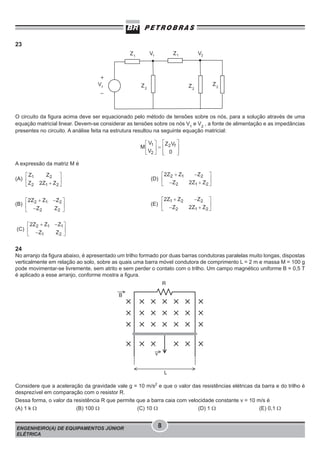23

O circuito da figura acima deve ser equacionado pelo método de tensões sobre os nós, para a solução através de uma
equação matricial linear. Devem-se considerar as tensões sobre os nós V1 e V2 , a fonte de alimentação e as impedâncias
presentes no circuito. A análise feita na estrutura resultou na seguinte equação matricial:

A expressão da matriz M é
(A)

(D)

(B)

(E)

(C)

24
No arranjo da figura abaixo, é apresentado um trilho formado por duas barras condutoras paralelas muito longas, dispostas
verticalmente em relação ao solo, sobre as quais uma barra móvel condutora de comprimento L = 2 m e massa M = 100 g
pode movimentar-se livremente, sem atrito e sem perder o contato com o trilho. Um campo magnético uniforme B = 0,5 T
é aplicado a esse arranjo, conforme mostra a figura.

Considere que a aceleração da gravidade vale g = 10 m/s2 e que o valor das resistências elétricas da barra e do trilho é
desprezível em comparação com o resistor R.
Dessa forma, o valor da resistência R que permite que a barra caia com velocidade constante v = 10 m/s é
(A) 1 k Ω
(B) 100 Ω
(C) 10 Ω
(D) 1 Ω
(E) 0,1 Ω

ENGENHEIRO(A) DE EQUIPAMENTOS JÚNIOR
ELÉTRICA

8

 