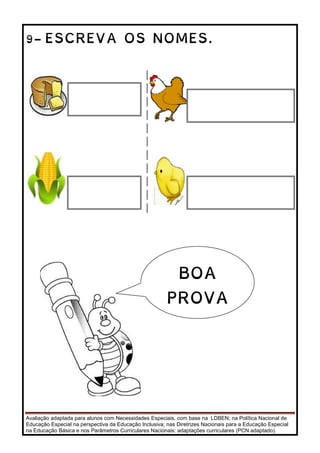 Avaliação adaptada para alunos com Necessidades Especiais, com base na LDBEN; na Política Nacional de
Educação Especial na perspectiva da Educação Inclusiva; nas Diretrizes Nacionais para a Educação Especial
na Educação Básica e nos Parâmetros Curriculares Nacionais: adaptações curriculares (PCN adaptado).
9- ESCREVA OS NOMES.
BOA
PROVA
 