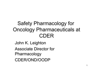Safety Pharmacology for  Oncology Pharmaceuticals at CDER John K. Leighton Associate Director for Pharmacology CDER/OND/OODP 