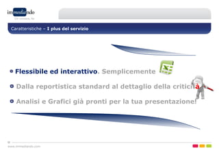www.immediando.com
Caratteristiche – I plus del servizio
Flessibile ed interattivo. Semplicemente
Dalla reportistica standard al dettaglio della criticità
Analisi e Grafici già pronti per la tua presentazione!
 