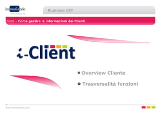 www.immediando.com
i-Client – Come gestire le informazioni dei Clienti
Riunione CST
Overview Cliente
Trasversalità funzioni
 