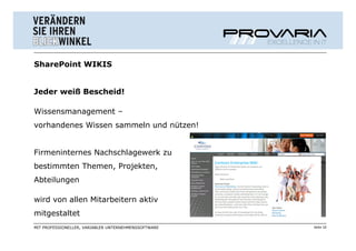 SharePoint WIKIS


Jeder weiß Bescheid!

Wissensmanagement –
vorhandenes Wissen sammeln und nützen!


Firmeninternes Nachschlagewerk zu
bestimmten Themen, Projekten,
Abteilungen

wird von allen Mitarbeitern aktiv
mitgestaltet
MIT PROFESSIONELLER, VARIABLER UNTERNEHMENSSOFTWARE   Seite 10
 