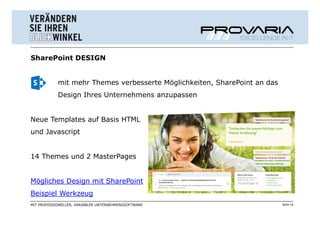 SharePoint DESIGN


            mit mehr Themes verbesserte Möglichkeiten, SharePoint an das
            Design Ihres Unternehmens anzupassen


Neue Templates auf Basis HTML
und Javascript


14 Themes und 2 MasterPages


Mögliches Design mit SharePoint
Beispiel Werkzeug
MIT PROFESSIONELLER, VARIABLER UNTERNEHMENSSOFTWARE                        Seite 16
 