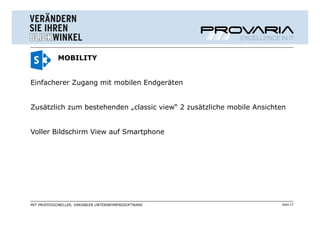 MOBILITY


Einfacherer Zugang mit mobilen Endgeräten


Zusätzlich zum bestehenden „classic view“ 2 zusätzliche mobile Ansichten


Voller Bildschirm View auf Smartphone




MIT PROFESSIONELLER, VARIABLER UNTERNEHMENSSOFTWARE                   Seite 17
 