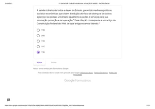 31/03/2021 1ª TENTATIVA - SUBJETIVIDADE NA ATENÇÃO À SAÚDE - PROFICIÊNCIA
https://docs.google.com/forms/d/e/1FAIpQLSeLrkIe8jCN8rKvJAMFROcqlFFsJeRVt39U7D9gPAe_X5d17w/formResponse 31/31
198
200
199
197
196
Nunca envie senhas pelo Formulários Google.
Este conteúdo não foi criado nem aprovado pelo Google. Denunciar abuso - Termos de Serviço - Política de
Privacidade
A saúde é direito de todos e dever do Estado, garantido mediante políticas
sociais e econômicas que visem à redução do risco de doença e de outros
agravos e ao acesso universal e igualitário às ações e serviços para sua
promoção, proteção e recuperação.” Essa citação corresponde a um artigo da
Constituição Federal de 1988, de qual artigo estamos falando: *
Voltar Enviar
 Formulários
 