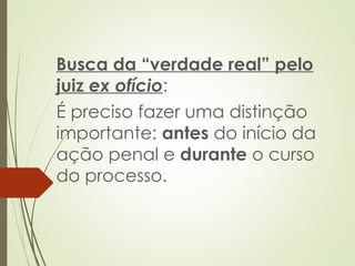 Busca da “verdade real” pelo
juiz ex ofício:
É preciso fazer uma distinção
importante: antes do início da
ação penal e durante o curso
do processo.
 