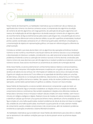 Nesse Padrão de Desempenho, as habilidades matemáticas que se evidenciam são as relativas aos
significados dos números nos diversos contextos sociais, à compreensão dos algoritmos da adição
de números de até três algarismos com reagrupamento, da subtração de até quatro algarismos com
reserva, da multiplicação de até dois algarismos e da divisão exata por números de um algarismo, além
do reconhecimento de figuras bidimensionais pelos lados e pelo ângulo reto, e da planificação do cone e
do cubo. Os alunos diferenciam entre os diversos sólidos, os que têm superfícies arredondadas; localizam
pontos usando coordenadas cartesianas em um referencial quadriculado; identificam a localização ou
a movimentação de objetos em representações gráficas, com base em referencial igual ou diferente da
própria posição.
Constata-se, também, que esses alunos lidam com os algoritmos das operações aritméticas; localizam
números na reta numérica; reconhecem a escrita por extenso de números naturais e a sua composição
e decomposição em dezenas e unidades, considerando o seu valor posicional na base decimal; resolvem
problemas envolvendo a soma ou subtração de números racionais na forma decimal, constituídos pelo
mesmo número de casas decimais e por até três algarismos e resolvem problemas envolvendo a soma de
números naturais. Esses alunos reconhecem as características do sistema de numeração decimal.
Ainda nesse Padrão, os alunos já demonstram conhecimentos básicos relativos à Literacia Estatística,
conseguem ler e interpretar informações elementares e explícitas em um gráfico de colunas, por meio
da leitura de valores do eixo vertical, e ler informações em tabelas de coluna única e de dupla entrada.
O ganho em relação aos alunos do 5º ano reflete-se na capacidade de identificar dados em uma lista
de alternativas, utilizando-os na resolução de problemas, relacionando-os, dessa forma, às informações
apresentadas em gráficos de barras e tabelas. São capazes, ainda, de resolver problemas envolvendo as
operações, usando dados apresentados em gráficos ou tabelas, inclusive com duas entradas.
Nesse Padrão de Desempenho, os alunos também demonstram compreender a ação de medir um
comprimento utilizando régua numerada e estabelecer as relações entre as unidades de medida de
comprimento (metros e centímetros). Eles também estabelecem relações entre diferentes medidas de
tempo (dias e semanas, horas e minutos) e realizam cálculos simples com essas medidas. Leem horas e
minutos em relógios analógicos e digitais. Realizam trocas de moedas em valores monetários pequenos
e identificam cédulas que formam uma quantia de dinheiro inteira, identificam a forma ampliada de uma
figura simples em uma malha quadriculada, resolvem problemas de cálculo de área com base na contagem
das unidades de uma malha quadriculada, reconhecem a quarta parte de um todo, estimam medida
de comprimento usando unidades convencionais e não convencionais, além de resolverem problemas
envolvendo as operações envolvendo o Sistema Monetário brasileiro.
As habilidades matemáticas que se evidenciam nesse Padrão são elementares para esta série e o desafio
que se apresenta é o de viabilizar condições para que os alunos possam vencer as próximas etapas
escolares.
até 225 pontos
Baixo
0 25 50 75 100 125 150 175 200 225 250 275 300 325 350 375 400 425 450 475 500
40 SAERJ 2013 | Revista Pedagógica
 