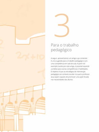 Para o trabalho
pedagógico
A seguir, apresentamos um artigo cujo conteúdo
é uma sugestão para o trabalho pedagógico com
uma competência em sala de aula. A partir do
exemplo trazido por este artigo, é possível expandir
a análise para outras competências e habilidades.
O objetivo é que as estratégias de intervenção
pedagógica ao contexto escolar no qual o professor
atua sejam capazes de promover uma ação focada
nas necessidades dos alunos.
 