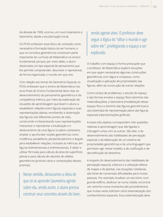 da década de 1990, ocorreu um novo tratamento à
Geometria, desde a escolarização inicial.
Os PCN’s enfatizam esse bloco de conteúdo como
necessária à formação básica do ser humano, e
que os conceitos geométricos constituem parte
importante do currículo de Matemática no ensino
fundamental, porque, por meio deles, o aluno
desenvolve um tipo especial de pensamento que
lhe permite compreender, descrever e representar,
de forma organizada, o mundo em que vive.
Com relação aos temas de Geometria Espacial, os
PCN’s enfatizam que o ensino de Matemática nos
anos finais do Ensino Fundamental deve visar ao
desenvolvimento do pensamento geométrico e da
competência métrica, por meio da exploração de
situações de aprendizagem que levem o aluno a:
estabelecer relações entre figuras espaciais e suas
representações planas, envolvendo a observação
das figuras sob diferentes pontos de vista,
construindo e interpretando suas representações;
interpretar e representar a localização e o
deslocamento de uma figura no plano cartesiano;
ampliar e aprofundar noções geométricas como
incidência, paralelismo, perpendicularismo e ângulo
para estabelecer relações, inclusive as métricas, em
figuras bidimensionais e tridimensionais. E obter e
utilizar fórmulas para cálculo da área de superfícies
planas e para cálculo de volumes de sólidos
geométricos (prismas retos e composições desses
prismas).
Nesse sentido, destacamos a ideia de
que só se aprende Geometria agindo
sobre ela, sendo assim, o aluno precisa
construir seus conceitos através do fazer,
sendo agente ativo. O professor deve
seguir a lógica do “olhar o mundo e agir
sobre ele”, privilegiando o espaço a ser
explorado.
O trabalho com espaço e forma pressupõe que
o professor de Matemática explore situações
em que sejam necessárias algumas construções
geométricas com régua e compasso, como
visualização e aplicação de propriedades das
figuras, além da construção de outras relações.
Como campo de problemas, o estudo do espaço
e das formas envolve o espaço físico (domínio das
materializações), a Geometria (modelização desse
espaço físico e domínio das figuras geométricas) e
o(s) sistema(s) de representação plana das figuras
espaciais (representações gráficas).
A esses três objetos correspondem três questões
relativas à aprendizagem que são ligadas e
interagem umas com as outras. São elas: a do
desenvolvimento das habilidades de percepção
espacial; a da elaboração de um sistema de
propriedades geométricas e de uma linguagem que
permitam agir nesse modelo; a de codificação e de
decodificação de desenhos.
A respeito do desenvolvimento das habilidades de
percepção espacial, a leitura e a utilização efetiva
de mapas e de plantas, nas situações cotidianas,
são fonte de numerosas dificuldades para muitas
pessoas. Por exemplo, localizar um escritório num
grande edifício, deslocar-se numa cidade, encontrar
um caminho numa montanha são procedimentos
que muitas vezes solicitam certa sistematização dos
conhecimentos espaciais. Essa sistematização deve
59Matemática - 9º ano do Ensino Fundamental | SAERJ 2013
 