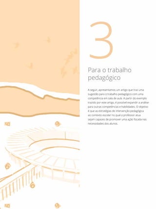 A seguir, apresentamos um artigo que traz uma
sugestão para o trabalho pedagógico com uma
competência em sala de aula. A partir do exemplo
trazido por este artigo, é possível expandir a análise
para outras competências e habilidades. O objetivo
é que as estratégias de intervenção pedagógica
ao contexto escolar no qual o professor atua
sejam capazes de promover uma ação focada nas
necessidades dos alunos.
Para o trabalho
pedagógico
 