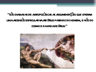 “ são chamadas de antropológicas as argumentações que operam uma ascensão especulativa ate Deus partindo do homem, e não do cosmo e da ideia de Deus."  