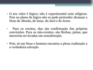 O seu valor é lógico; não é experimental nem religioso. Pois no plano da lógica não se pode pretender alcançar a Deus de Abraão, de Isaac, de Jacó e de Jesus.  Para os crentes, elas são confirmação das próprias convicções. Para os não-crentes, são flechas, pistas, que merecem ser levadas em consideração. Pois, só em Deus o homem encontra a plena realização e a verdadeira salvação 