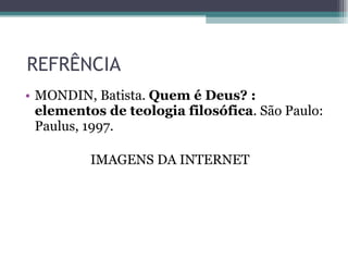REFRÊNCIA  MONDIN, Batista.  Quem é Deus? : elementos de teologia filosófica . São Paulo: Paulus, 1997.  IMAGENS DA INTERNET  