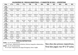 CALENDÁRIO DE PROVAS BIMESTRAIS – 1º BIMESTRE DE 2011 - VESPERTINO
  Dias        6º A         6º B         7º A         7ºB           7ºC         8ºA           8ºB          8ºC          8ºD          9ºB          9ºC
  20/04                    --------     --------                                            --------                  --------
              --------                               --------     --------     --------                  --------                  --------     --------
 4ª FEIRA
  20/04     GEOGRAFIA    GEOGRAFIA       LPO         LPO          LPO         INGLÊS       INGLÊS       INGLÊS        INGLÊS      MATEM.      MATEM.
 4ª FEIRA     Kleber       Kleber       Sonia       Andreia       Mazé         Picoli       Picoli       Picoli        Picoli     Marcel      Marcel
  25/04                    --------     --------                                            --------     --------
              --------                               --------     --------     --------                               --------     --------    --------
 2ª FEIRA
  25/04      MATEM.       MATEM.       CIÊNCIAS    CIÊNCIAS     CIÊNCIAS     GEOGRAFIA    GEOGRAFIA    GEOGRAFIA    GEOGRAFIA    HISTÓRIA     HISTÓRIA
 2ª FEIRA     Célia        Célia        Saraya      Saraya       Saraya        Kleber       Luciele      Luciele      Luciele    Kennedy      Kennedy
  26/04                    --------     --------                              ARTES        ARTES        ARTES         ARTES      QUIMICA      QUIMICA
              --------                               --------     --------
 3ª FEIRA                                                                    Fernanda     Fernanda     Fernanda      Fernanda     Saraya       Saraya
  26/04      INGLES       INGLES       MATEM.       MATEM.       MATEM.      CIÊNCIAS     CIÊNCIAS     CIÊNCIAS      CIÊNCIAS     ARTES        ARTES
 3ª FEIRA    Renata       Renata        Célia        Célia       Marcel       Ediana       Ediana       Ediana      José Marc.   Fernanda     Fernanda
  27/04                    --------     --------                                            --------     --------
              --------                               --------     --------     --------                               --------     --------     --------
 4ª FEIRA
  27/04        LPO          LPO       HISTÓRIA     HISTÓRIA     HISTÓRIA       LPO          LPO          LPO           LPO          LPO          LPO
 4ª FEIRA     Sonia        Sonia        Eloisa       Eloisa       Eloisa       Mazé         Mazé         Mazé        Cristiane    Cristiane    Cristiane
  28/04                    --------     ARTES        ARTES        ARTES        --------                                            FÍSICA       FÍSICA
              --------                                                                      --------     --------     --------
 5ª FEIRA                              Fernanda     Fernanda     Fernanda                                                         Saraya       Saraya
  28/04      CIÊNCIAS     CIÊNCIAS    GEOGRAFIA    GEOGRAFIA    GEOGRAFIA    HISTÓRIA     HISTÓRIA     HISTÓRIA     HISTÓRIA      INGLÊS       INGLÊS
 5ª FEIRA   J. Marcelo   J. Marcelo     Kleber       Kleber       Kleber       Eloisa     Kennedy      Kennedy      Kennedy        Picoli       Picoli
  29/04       ARTES        ARTES        --------                                            --------     --------
                                                     --------     --------     --------                               --------     --------     --------
 6ª FEIRA    Andréia      Andréia
  29/04     HISTÓRIA     HISTÓRIA      INGLÊS       INGLÊS       INGLÊS       MATEM.       MATEM.       MATEM.       MATEM.      GEOGRAFIA    GEOGRAFIA
 6ª FEIRA     Eloisa       Eloisa      Renata        Picoli       Picoli      Luciana      Luciana      Luciana      Luciana       Luciele      Luciele

                          PROVAS REPOSITIVAS
02/05 – 1ª, 2ª e 3ª aula normal
    4ª e 5ª aula – Repositivas de História, Ciências, Geografia e Matemática.             Nos dias das provas repositivas,
03/05 - 1ª, 2ª e 3ª aula normal
   4ª e 5ª aula – Repositivas de Língua Portuguesa, Artes e Inglês.                       final dos jogos nas 4ª e 5ª aulas.
 