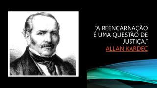 “A REENCARNAÇÃO
É UMA QUESTÃO DE
JUSTIÇA.”
ALLAN KARDEC
 