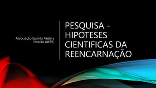 PESQUISA -
HIPOTESES
CIENTIFICAS DA
REENCARNAÇÃO
Associação Espírita Paulo e
Estevão (AEPE)
 