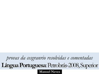 provas da cesgranrio resolvidas e comentadas 
Língua Portuguesa:Petrobrás-2008, Superior 
Manoel Neves 
 