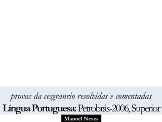 provas da cesgranrio resolvidas e comentadas 
Língua Portuguesa: Petrobrás-2006, Superior 
Manoel Neves 
 
