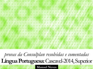 Manoel Neves
provas da Consulplan resolvidas e comentadas
LínguaPortuguesa:Cascavel-2014,Superior
 
