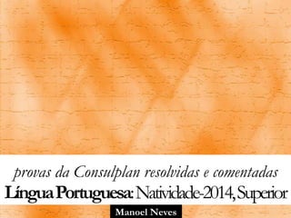 Manoel Neves
provas da Consulplan resolvidas e comentadas
LínguaPortuguesa:Natividade-2014,Superior
 
