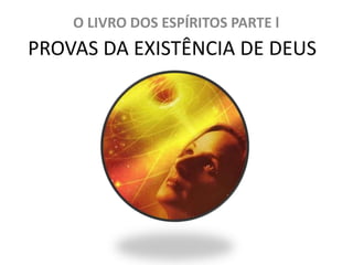 PROVAS DA EXISTÊNCIA DE DEUS
O LIVRO DOS ESPÍRITOS PARTE l