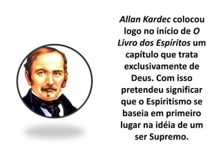Allan Kardec colocou
logo no início de O
Livro dos Espíritos um
capítulo que trata
exclusivamente de
Deus. Com isso
pretendeu significar
que o Espiritismo se
baseia em primeiro
lugar na idéia de um
ser Supremo.