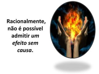 Racionalmente,
não é possível
admitir um
efeito sem
causa.