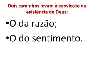 Dois caminhos levam à convicção da
existência de Deus:
•O da razão;
•O do sentimento.