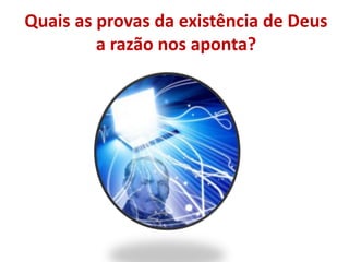 Quais as provas da existência de Deus
a razão nos aponta?