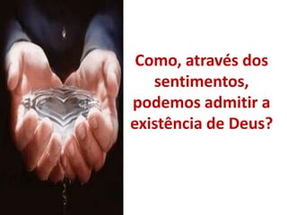 Como, através dos
sentimentos,
podemos admitir a
existência de Deus?