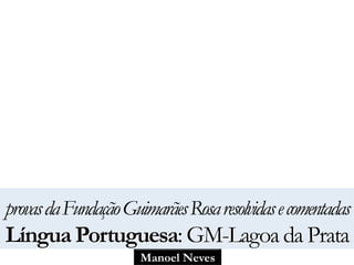 provas da Fundação Guimarães Rosa resolvidas e comentadas 
Língua Portuguesa: GM-Lagoa da Prata 
Manoel Neves 
 