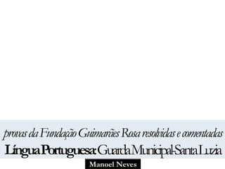 provas da Fundação Guimarães Rosa resolvidas e comentadas 
LínguaPortuguesa: GuardaMunicipal-SantaLuzia 
Manoel Neves 
 