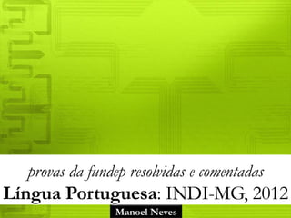 provas da fundep resolvidas e comentadas 
Língua Portuguesa: INDI-MG, 2012 
Manoel Neves 
 