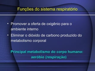 Funções do sistema respiratório
• Promover a oferta de oxigênio para o
ambiente interno
• Eliminar o dióxido de carbono produzido do
metabolismo corporal
Principal metabolismo do corpo humano:Principal metabolismo do corpo humano:
aeróbio (respiração)aeróbio (respiração)
 