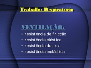 Trabalho RespiratórioTrabalho Respiratório
VENTILAÇÃO:VENTILAÇÃO:
• resist ência de f ricção
• resist ência elást ica
• resist ência da t .s.a
• resist ência inelást ica
 