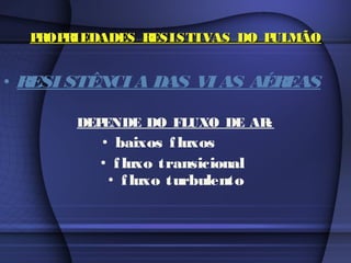 PROPRIEDADES RESISTIVAS DO PULMÃOPROPRIEDADES RESISTIVAS DO PULMÃO
• RESI STÊNCI A DAS VI AS AÉREAS
DEPENDE DO FLUXO DE AR:
• baixos fluxos
• fluxo transicional
• fluxo turbulento
 