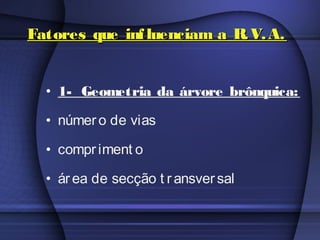 Fatores que influenciam a R.V.A.Fatores que influenciam a R.V.A.
• 1- Geometria da árvore brônquica:
• número de vias
• compriment o
• área de secção t ransversal
 