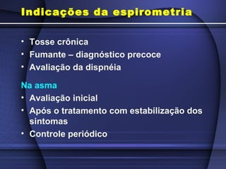 Indicações da espirometria
• Tosse crônica
• Fumante – diagnóstico precoce
• Avaliação da dispnéia
Na asma
• Avaliação inicial
• Após o tratamento com estabilização dos
sintomas
• Controle periódico
 