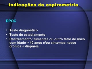 Indicações da espirometria
DPOC
• Teste diagnóstico
• Teste de estadiamento
• Rastreamento: fumantes ou outro fator de risco
com idade > 40 anos e/ou sintomas: tosse
crônica + dispnéia
 
