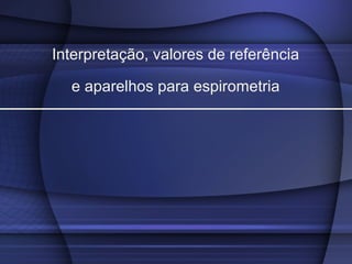 Interpretação, valores de referência
e aparelhos para espirometria
 