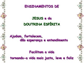 ENSINAMENTOS DE JESUS  e da DOUTRINA ESPÍRITA Ajudam, fortalecem,  dão esperança e entendimento Facilitam a vida tornando-a vida mais justa, leve e feliz 