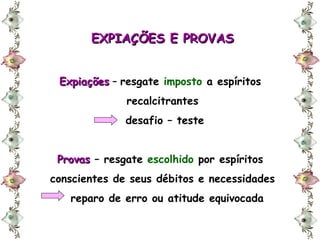 EXPIAÇÕES E PROVAS Expiações   –  resgate  imposto  a espíritos  recalcitrantes desafio – teste Provas   – resgate  escolhido  por espíritos  conscientes de seus débitos e necessidades reparo de erro ou atitude equivocada 