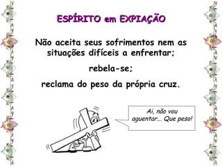 ESPÍRITO em EXPIAÇÃO Não aceita seus sofrimentos nem as situações difíceis a enfrentar; rebela-se; reclama do peso da própria cruz. Ai, não vou aguentar... Que peso! 