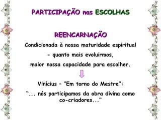 PARTICIPAÇÃO nas   ESCOLHAS REENCARNAÇÃO Condicionada à nossa maturidade espiritual - quanto mais evoluirmos, maior nossa capacidade para escolher. Vinícius – “Em torno do Mestre”: “ ... nós participamos da obra divina como co-criadores...” 